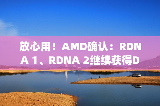 放心用！AMD确认：RDNA 1、RDNA 2继续获得Day 0游戏支持