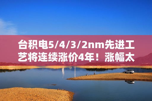 台积电5/4/3/2nm先进工艺将连续涨价4年！涨幅太恐怖