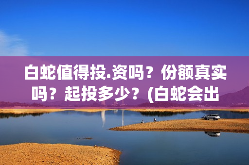白蛇值得投.资吗？份额真实吗？起投多少？(白蛇会出3嘛)