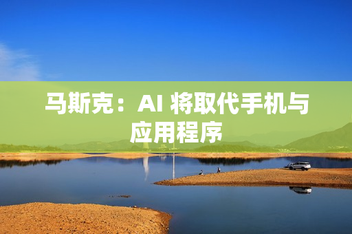 马斯克:AI 将取代手机与应用程序 马斯克:AI 将取代手机与应用程序