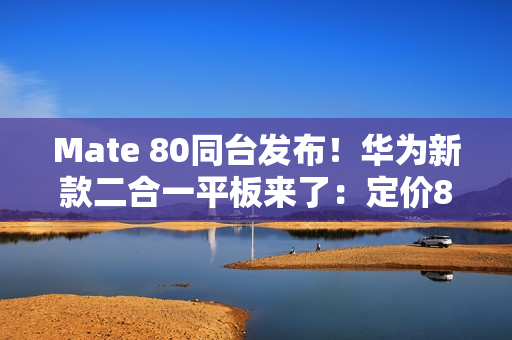 Mate 80同台发布！华为新款二合一平板来了：定价8000档