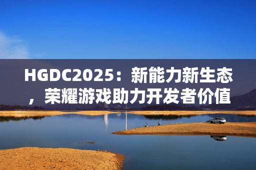 HGDC2025：新能力新生态，荣耀游戏助力开发者价值增长创新高