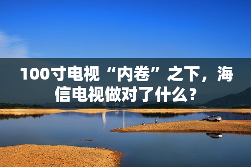 100寸电视“内卷”之下，海信电视做对了什么？