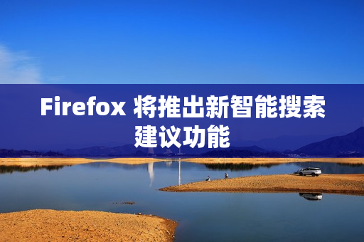 Firefox 将推出新智能搜索建议功能