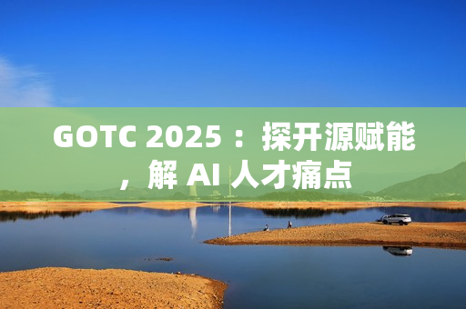 GOTC 2025 ：探开源赋能，解 AI 人才痛点