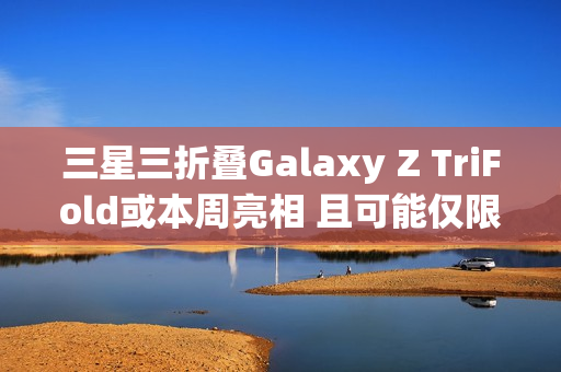三星三折叠Galaxy Z TriFold或本周亮相 且可能仅限部分市场发售