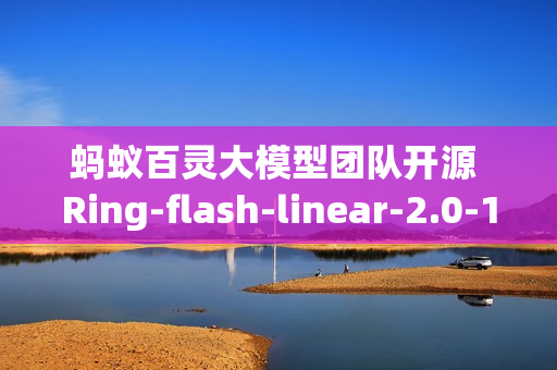 蚂蚁百灵大模型团队开源 Ring-flash-linear-2.0-128K,适用于超长文本的的代码编程 蚂蚁百灵大模型团队开源 Ring-flash-linear-2.0-128K,适用于超长文本的的代码编程
