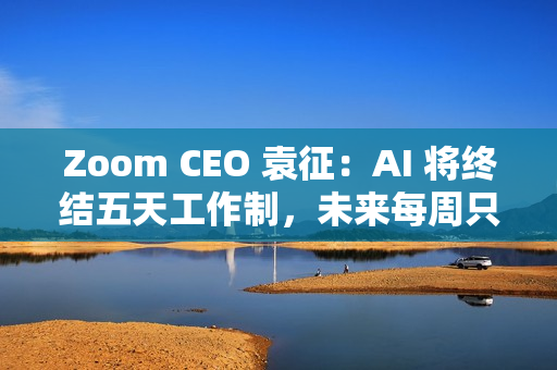 Zoom CEO 袁征:AI 将终结五天工作制,未来每周只需上班三到四天 Zoom CEO 袁征:AI 将终结五天工作制,未来每周只需上班三到四天