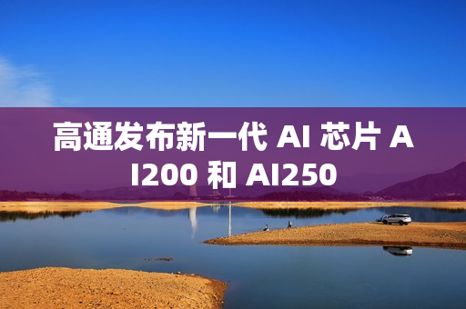 高通发布新一代 AI 芯片 AI200 和 AI250 高通发布新一代 AI 芯片 AI200 和 AI250