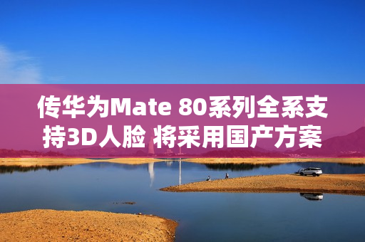 传华为Mate 80系列全系支持3D人脸 将采用国产方案