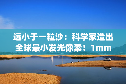 远小于一粒沙：科学家造出全球最小发光像素！1mm就能实现1080p