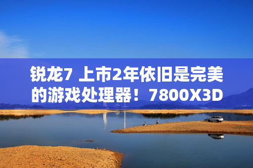 锐龙7 上市2年依旧是完美的游戏处理器！7800X3D VS. 酷睿i9-14900K