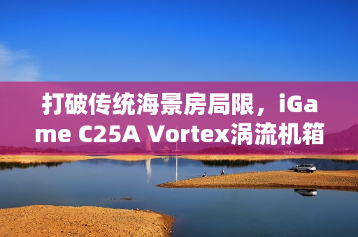 打破传统海景房局限，iGame C25A Vortex涡流机箱革新上市