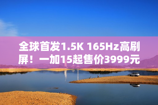 全球首发1.5K 165Hz高刷屏！一加15起售价3999元