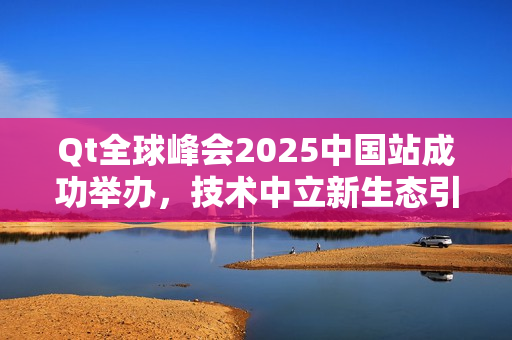 Qt全球峰会2025中国站成功举办，技术中立新生态引领未来