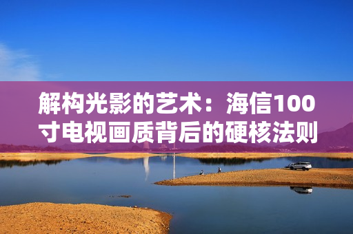 解构光影的艺术：海信100寸电视画质背后的硬核法则