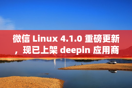 微信 Linux 4.1.0 重磅更新，现已上架 deepin 应用商店！