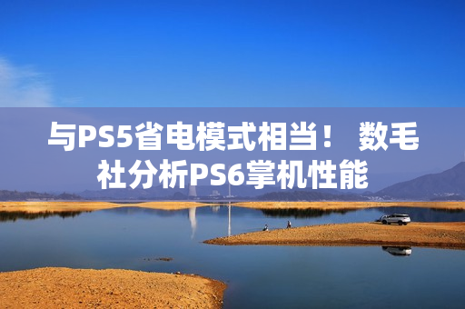 与PS5省电模式相当！ 数毛社分析PS6掌机性能