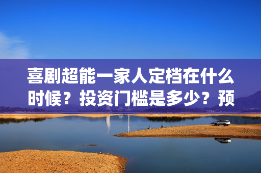 喜剧超能一家人定档在什么时候？投资门槛是多少？预估票房能有多少？(超能一家人2021年)