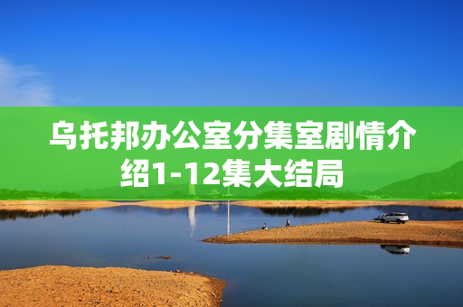 乌托邦办公室分集室剧情介绍1-12集大结局 乌托邦办公室分集室剧情介绍1-12集大结局