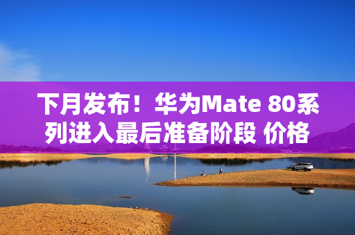 下月发布！华为Mate 80系列进入最后准备阶段 价格预测：非凡大师万元起