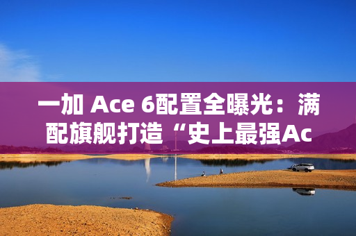 一加 Ace 6配置全曝光：满配旗舰打造“史上最强Ace”！