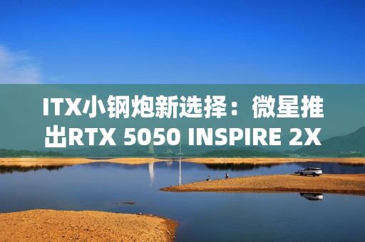 ITX小钢炮新选择：微星推出RTX 5050 INSPIRE 2X单风扇显卡