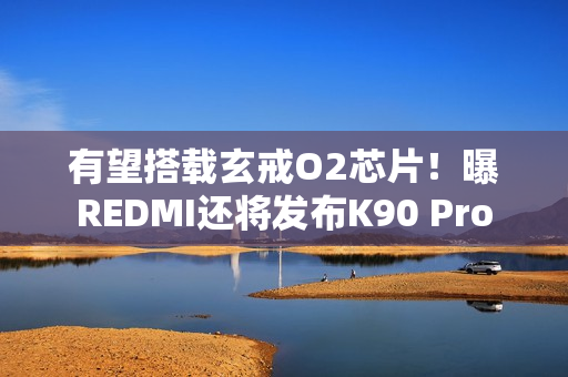 有望搭载玄戒O2芯片！曝REDMI还将发布K90 Pro