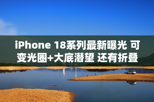 iPhone 18系列最新曝光 可变光圈+大底潜望 还有折叠屏