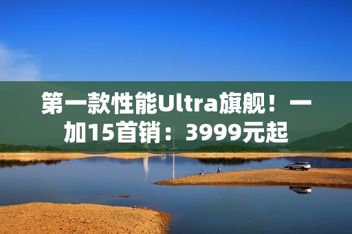 第一款性能Ultra旗舰！一加15首销：3999元起