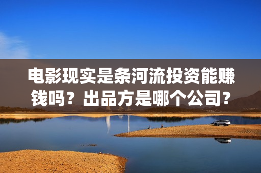 电影现实是条河流投资能赚钱吗？出品方是哪个公司？成本多少？(现实是条河流开机)