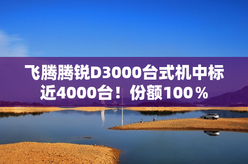 飞腾腾锐D3000台式机中标近4000台!份额100% 飞腾腾锐D3000台式机中标近4000台!份额100%