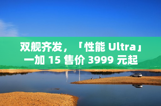 双舰齐发，「性能 Ultra」一加 15 售价 3999 元起