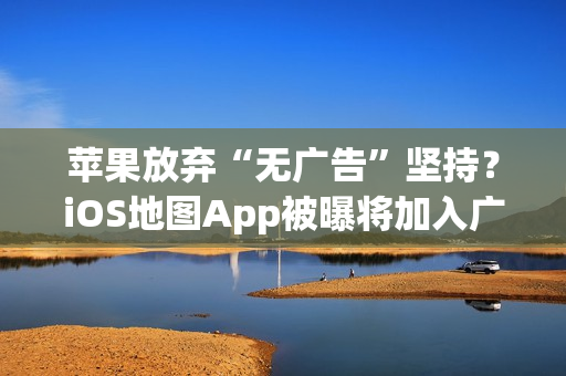 苹果放弃“无广告”坚持？iOS地图App被曝将加入广告