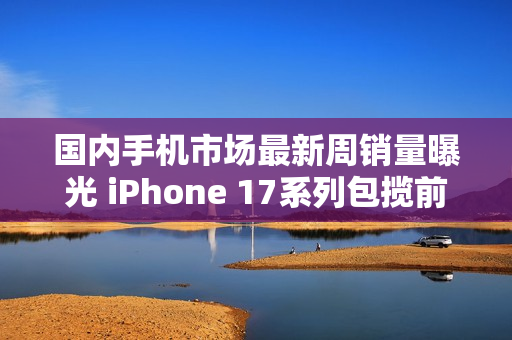 国内手机市场最新周销量曝光 iPhone 17系列包揽前三