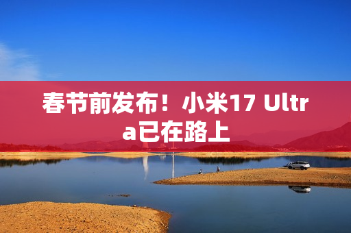 春节前发布！小米17 Ultra已在路上
