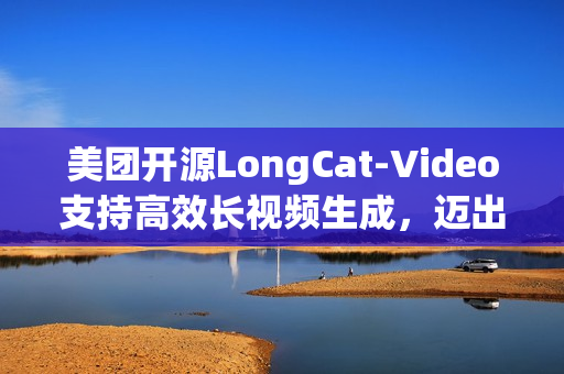 美团开源LongCat-Video支持高效长视频生成,迈出“世界模型”探索第一步 美团开源LongCat-Video支持高效长视频生成,迈出“世界模型”探索第一步