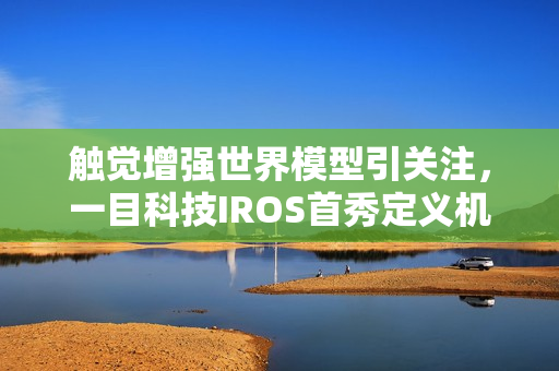 触觉增强世界模型引关注,一目科技IROS首秀定义机器人感知新维度 触觉增强世界模型引关注,一目科技IROS首秀定义机器人感知新维度