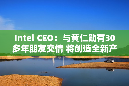 Intel CEO：与黄仁勋有30多年朋友交情 将创造全新产品类别