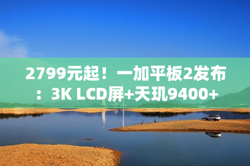 2799元起！一加平板2发布：3K LCD屏+天玑9400+