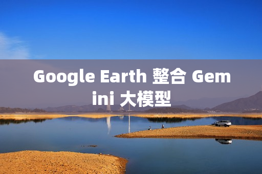 Google Earth 整合 Gemini 大模型