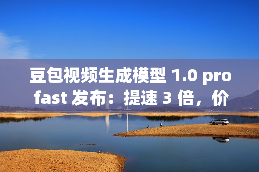 豆包视频生成模型 1.0 pro fast 发布：提速 3 倍，价格直降 72%