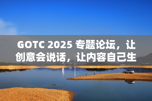 GOTC 2025 专题论坛，让创意会说话，让内容自己生长