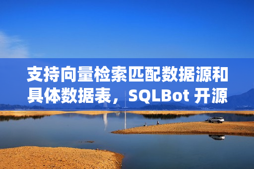 支持向量检索匹配数据源和具体数据表，SQLBot 开源智能问数系统 v1.2.1 版本发布