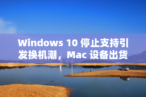 Windows 10 停止支持引发换机潮，Mac 设备出货量大增