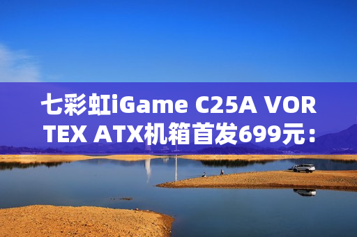 七彩虹iGame C25A VORTEX ATX机箱首发699元：内置风机 瀑布曲面玻璃