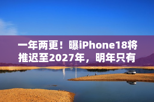 一年两更！曝iPhone18将推迟至2027年，明年只有Pro和折叠屏