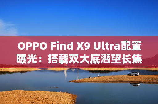 OPPO Find X9 Ultra配置曝光:搭载双大底潜望长焦 OPPO Find X9 Ultra配置曝光:搭载双大底潜望长焦
