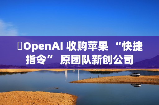OpenAI 收购苹果 “快捷指令” 原团队新创公司 OpenAI 收购苹果 “快捷指令” 原团队新创公司