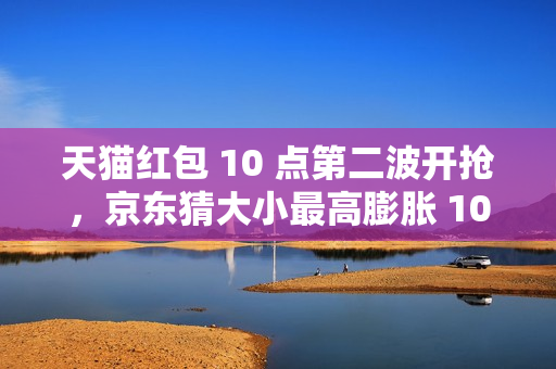 天猫红包 10 点第二波开抢，京东猜大小最高膨胀 10 元
